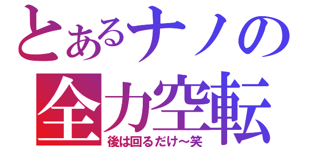 とあるナノの全力空転（後は回るだけ～笑）