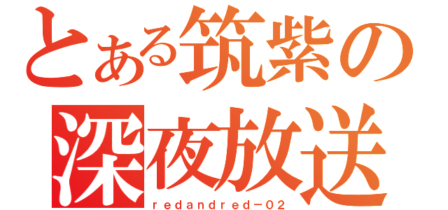 とある筑紫の深夜放送（ｒｅｄａｎｄｒｅｄ－０２）