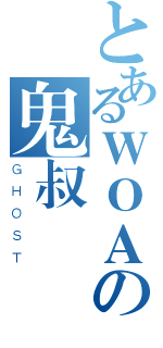 とあるＷＯＡの鬼叔（ＧＨＯＳＴ）