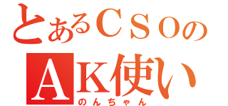 とあるＣＳＯのＡＫ使い（のんちゃん）