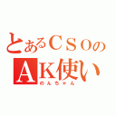 とあるＣＳＯのＡＫ使い（のんちゃん）