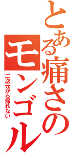 とある痛さのモンゴルⅡ（二次元から帰れない）