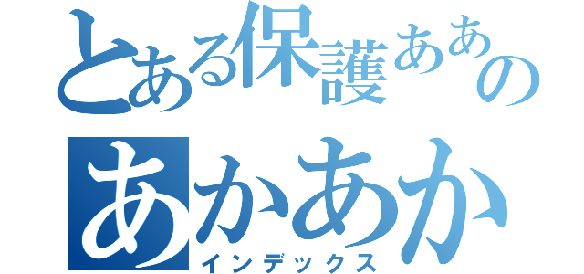 とある保護あああかあのあかあかあい（インデックス）