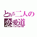 とある二人の恋愛道（いつまでも続く物語）