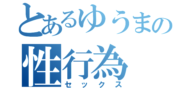 とあるゆうまの性行為（セックス）