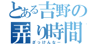 とある吉野の弄り時間（ざっけんなー）