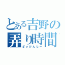 とある吉野の弄り時間（ざっけんなー）