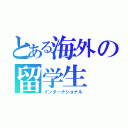 とある海外の留学生（インターナショナル）