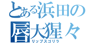 とある浜田の唇大猩々（リップスゴリラ）