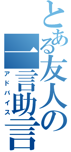 とある友人の一言助言（アドバイス）