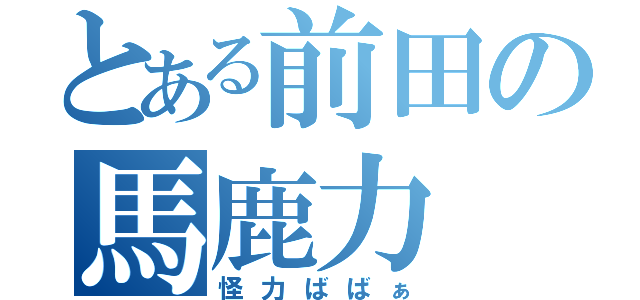 とある前田の馬鹿力（怪力ばばぁ）