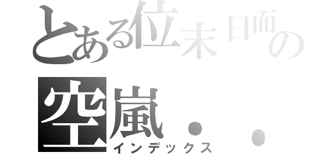 とある位末日而生的の空嵐．．末（インデックス）