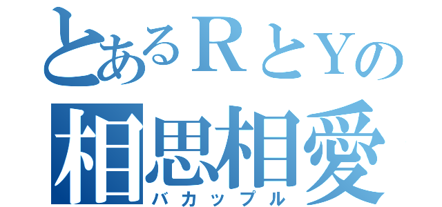 とあるＲとＹの相思相愛（バカップル）