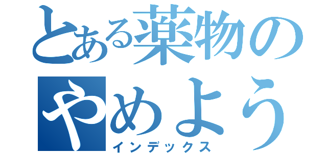 とある薬物のやめよう（インデックス）