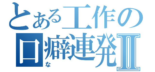 とある工作の口癖連発Ⅱ（な）