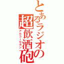 とあるラジオの超飲酒砲（アルコールガン）