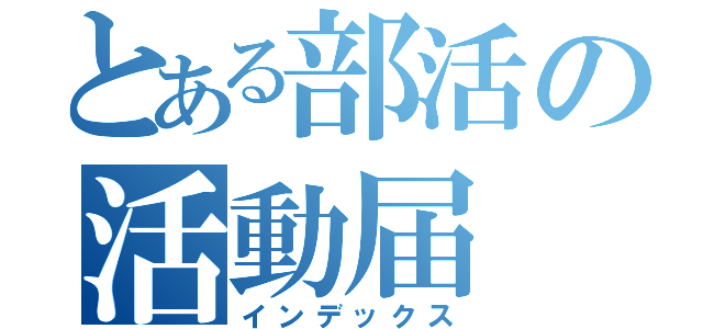 とある部活の活動届（インデックス）