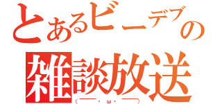 とあるビーデブの雑談放送（（￣￣￣￣　・　ω　・　￣￣￣￣））