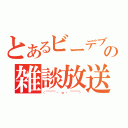 とあるビーデブの雑談放送（（￣￣￣￣　・　ω　・　￣￣￣￣））