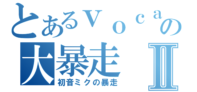 とあるｖｏｃａｌｏｉｄの大暴走Ⅱ（初音ミクの暴走）