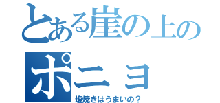 とある崖の上のポニョ（塩焼きはうまいの？）