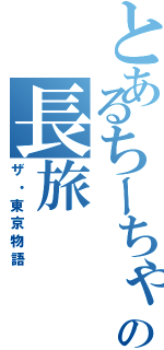 とあるちーちゃんの長旅（ザ・東京物語）