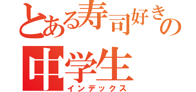 とある寿司好きのの中学生（インデックス）