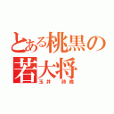 とある桃黒の若大将（玉井　詩織）