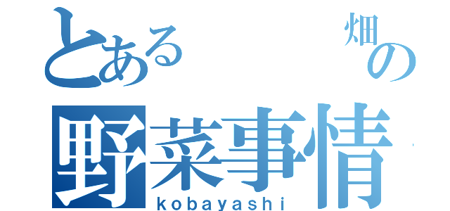 とある   畑   の野菜事情（ｋｏｂａｙａｓｈｉ）