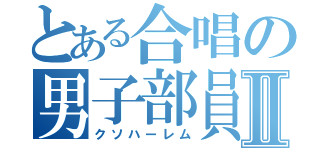 とある合唱の男子部員Ⅱ（クソハーレム）