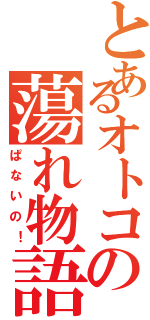 とあるオトコの蕩れ物語（ぱないの！）