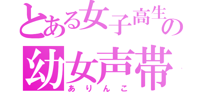 とある女子高生の幼女声帯（ありんこ）