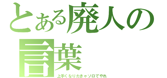 とある廃人の言葉（上手くなりたきゃソロでやれ）