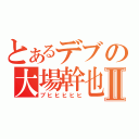 とあるデブの大場幹也Ⅱ（ブヒヒヒヒヒ）