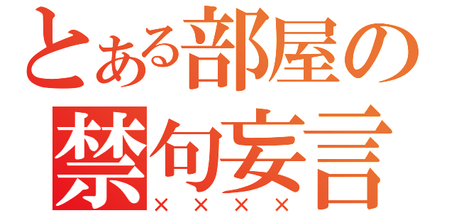 とある部屋の禁句妄言（××××）