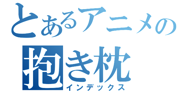 とあるアニメの抱き枕（インデックス）