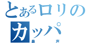 とあるロリのカッパ（鼻声）