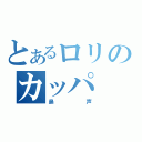 とあるロリのカッパ（鼻声）