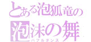 とある泡狐竜の泡沫の舞（バブルダンス）