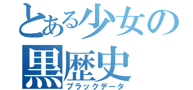 とある少女の黒歴史（ブラックデータ）