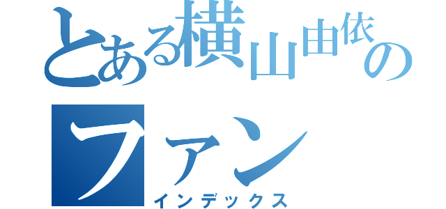 とある横山由依のファン（インデックス）