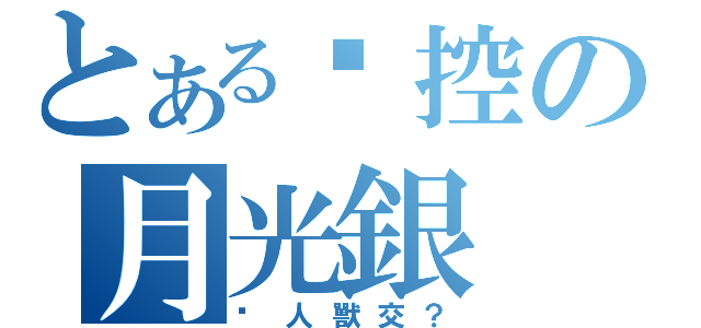 とある貓控の月光銀（搞人獸交？）