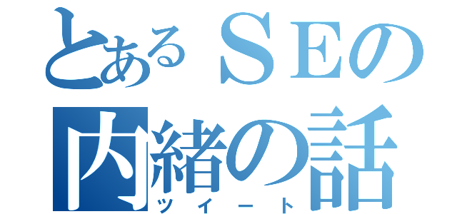 とあるＳＥの内緒の話し（ツイート）