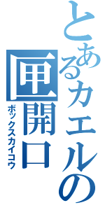 とあるカエルの匣開口（ボックスカイコウ）