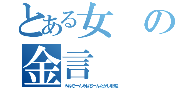 とある女の金言（みねちーんみねちーんたかし邪魔。）