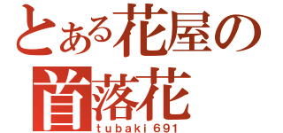 とある花屋の首落花（ｔｕｂａｋｉ６９１）