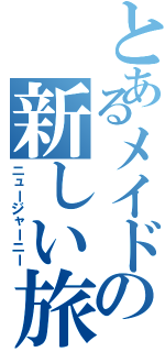 とあるメイドの新しい旅路（ニュージャーニー）