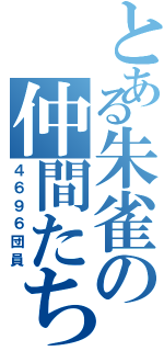 とある朱雀の仲間たち（４６９６団員）