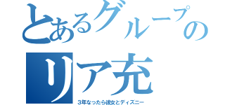 とあるグループのリア充（３年なったら彼女とディズニー）