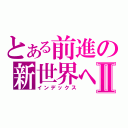 とある前進の新世界へⅡ（インデックス）